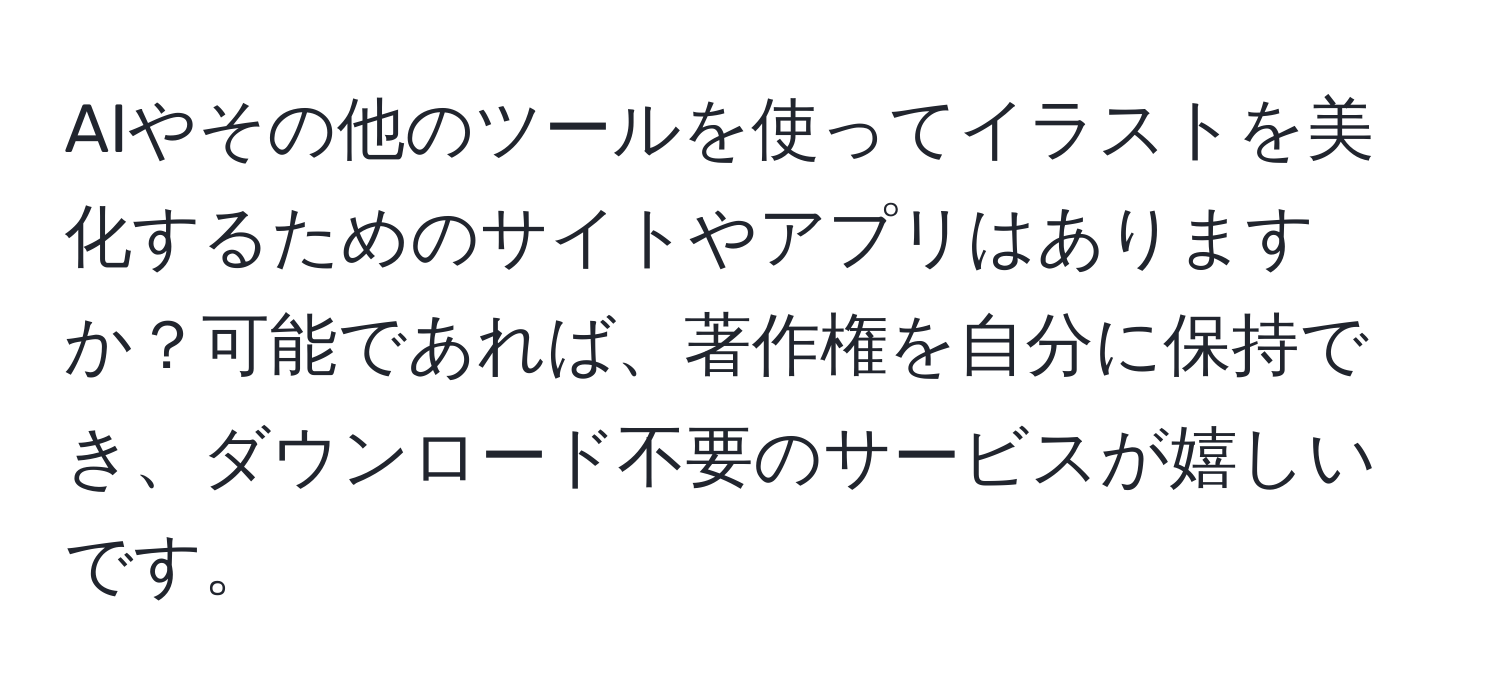 AIやその他のツールを使ってイラストを美化するためのサイトやアプリはありますか？可能であれば、著作権を自分に保持でき、ダウンロード不要のサービスが嬉しいです。