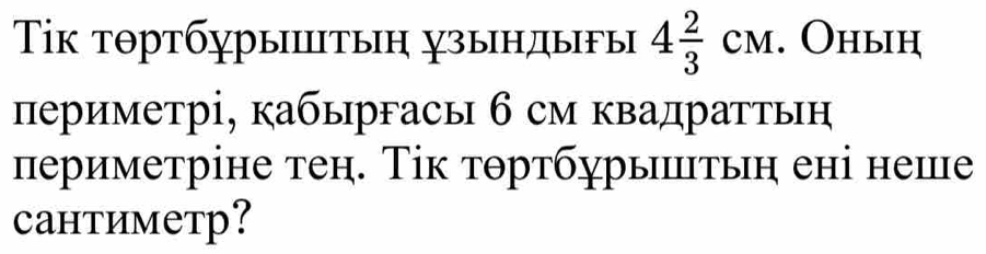 Τίк тθртбχрытыη узыηдыFы 4 2/3 CM. Оныη 
периметрі, кабыргась б см квадраттьн 
периметріне тен. Τік тθртбурылтьη ені неше 
Cантиметр?