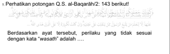 Perhatikan potongan Q.S. al-Baqarāh/ 2: 143 berikut! 
Berdasarkan ayat tersebut, perilaku yang tidak sesuai 
dengan kata “wasath” adalah …