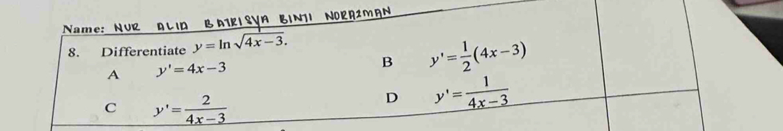 Name: NUR ALID BATRI SYA BINTI NORR2MAN
8. Differentiate y=ln sqrt(4x-3).
A y'=4x-3
B y'= 1/2 (4x-3)
C y'= 2/4x-3 
D y'= 1/4x-3 