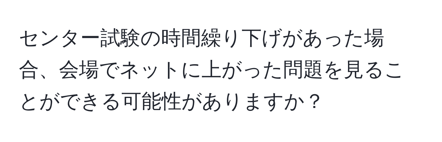 センター試験の時間繰り下げがあった場合、会場でネットに上がった問題を見ることができる可能性がありますか？