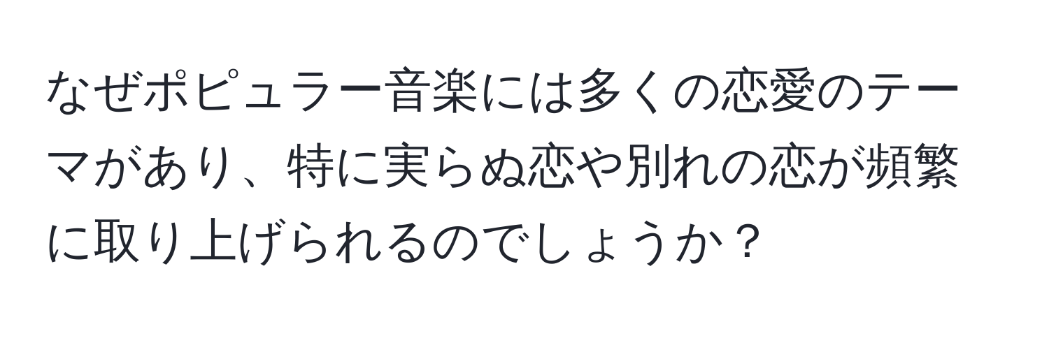 なぜポピュラー音楽には多くの恋愛のテーマがあり、特に実らぬ恋や別れの恋が頻繁に取り上げられるのでしょうか？