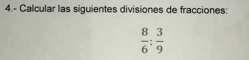 4.- Calcular las siguientes divisiones de fracciones:
 8/6 : 3/9 