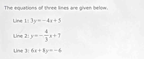 The equations of three lines are given below.
Line 1:3y=-4x+5
Line 2: y=- 4/3 x+7
Line 3: 6x+8y=-6