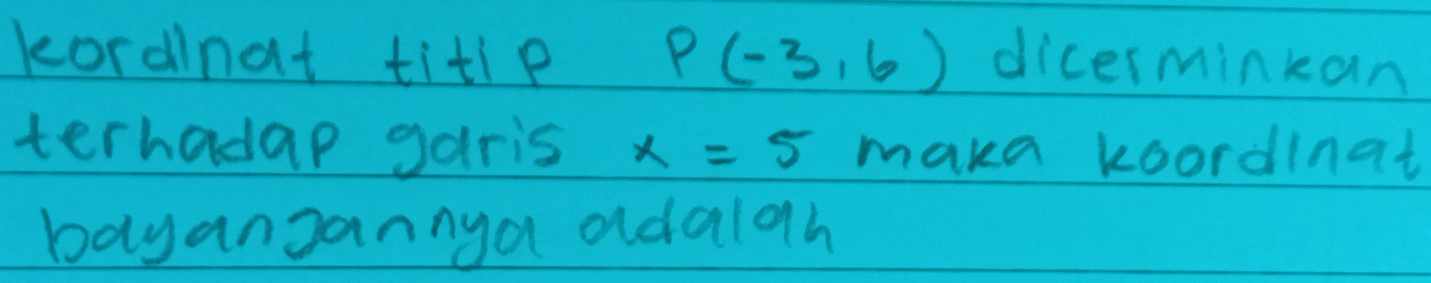 kordlnat titl e P(-3,6) dicerminkan 
terhadap garis x=5 maka koordinat 
bayangannya adalgh