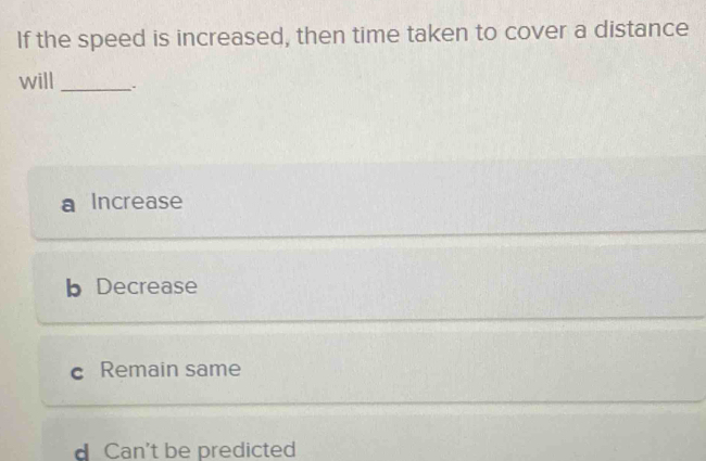 If the speed is increased, then time taken to cover a distance
will_
Increase
b Decrease
c Remain same
d Can't be predicted