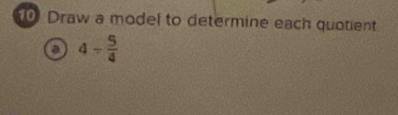 Draw a model to determine each quotient 
a 4- 5/4 