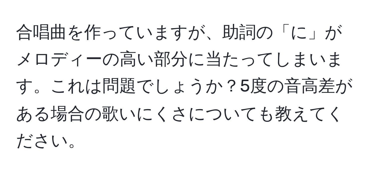 合唱曲を作っていますが、助詞の「に」がメロディーの高い部分に当たってしまいます。これは問題でしょうか？5度の音高差がある場合の歌いにくさについても教えてください。