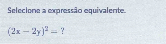 Selecione a expressão equivalente.
(2x-2y)^2= ?