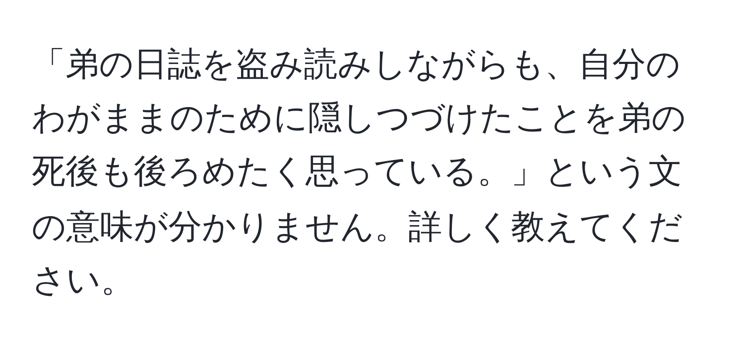 「弟の日誌を盗み読みしながらも、自分のわがままのために隠しつづけたことを弟の死後も後ろめたく思っている。」という文の意味が分かりません。詳しく教えてください。