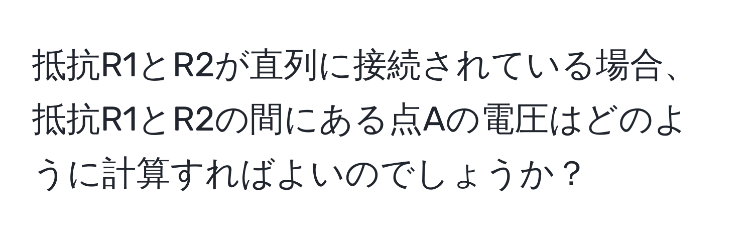 抵抗R1とR2が直列に接続されている場合、抵抗R1とR2の間にある点Aの電圧はどのように計算すればよいのでしょうか？