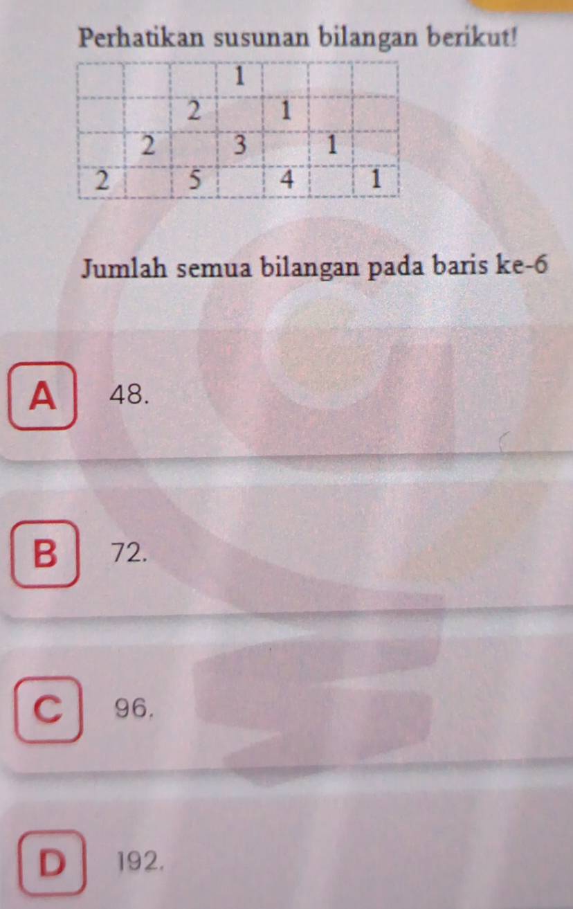 Perhatikan susunan bilangan berikut!
Jumlah semua bilangan pada baris ke -6
A 48.
B 72.
C 96.
D 192.