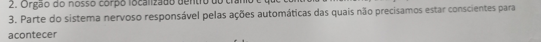 Orgão do nossó corpó localizado dentio do ti 
3. Parte do sistema nervoso responsável pelas ações automáticas das quais não precisamos estar conscientes para 
acontecer