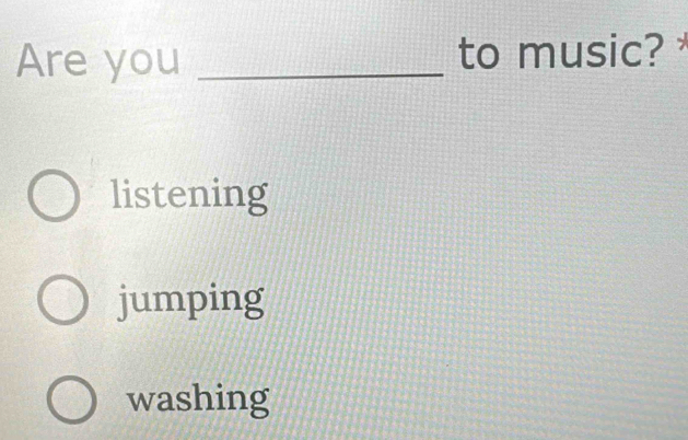 Are you _to music?
listening
jumping
washing