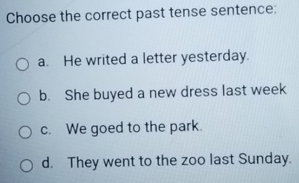 Choose the correct past tense sentence:
a. He writed a letter yesterday.
b. She buyed a new dress last week
c. We goed to the park.
d. They went to the zoo last Sunday.