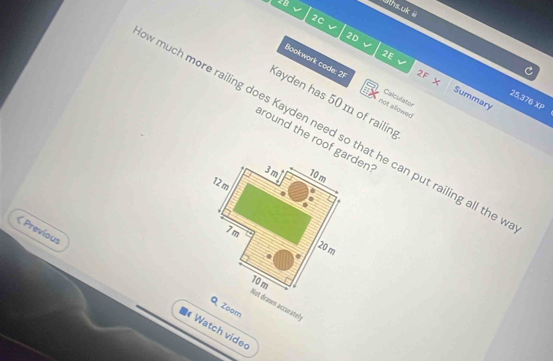 25,376 x_P 
Kayden has 50 m of railing 
not allowed 
much more railing does Kayden need so that he can put railing all the 
round the roof garden 
( Previous 
Not drawn accurately 
Q Zoom 
6 Watch vide