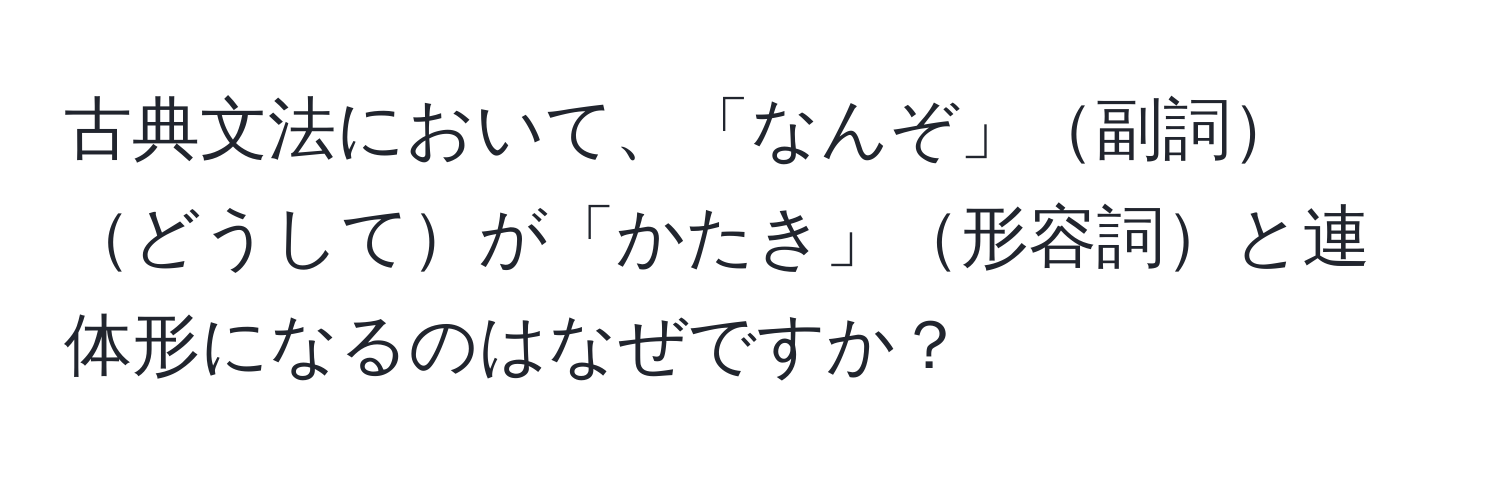 古典文法において、「なんぞ」副詞どうしてが「かたき」形容詞と連体形になるのはなぜですか？