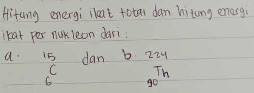 Hitang energi iloat totai dan hitong energi 
ikat per nukleon dari: 
a. i5 dan b. 27
_6C
90^(Th)