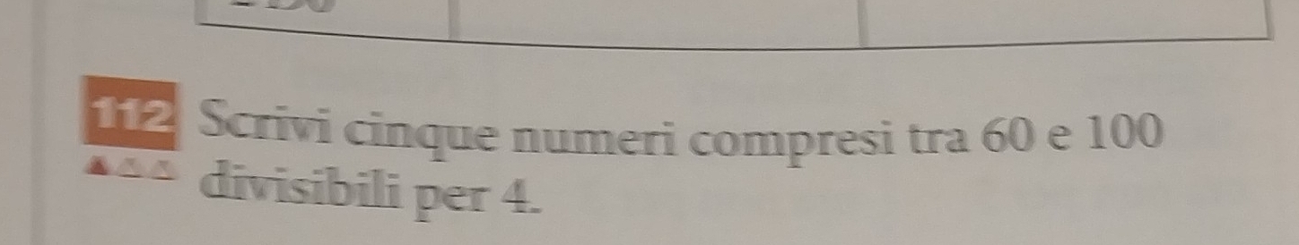 112 Scrivi cinque numeri compresi tra 60 e 100
divisibili per 4.