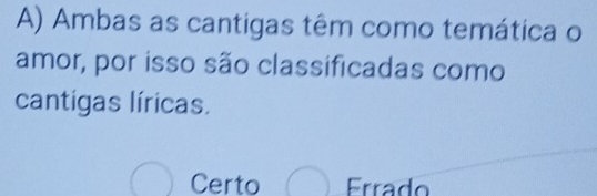 Ambas as cantigas têm como temática o
amor, por isso são classificadas como
cantigas líricas.
Certo Errado