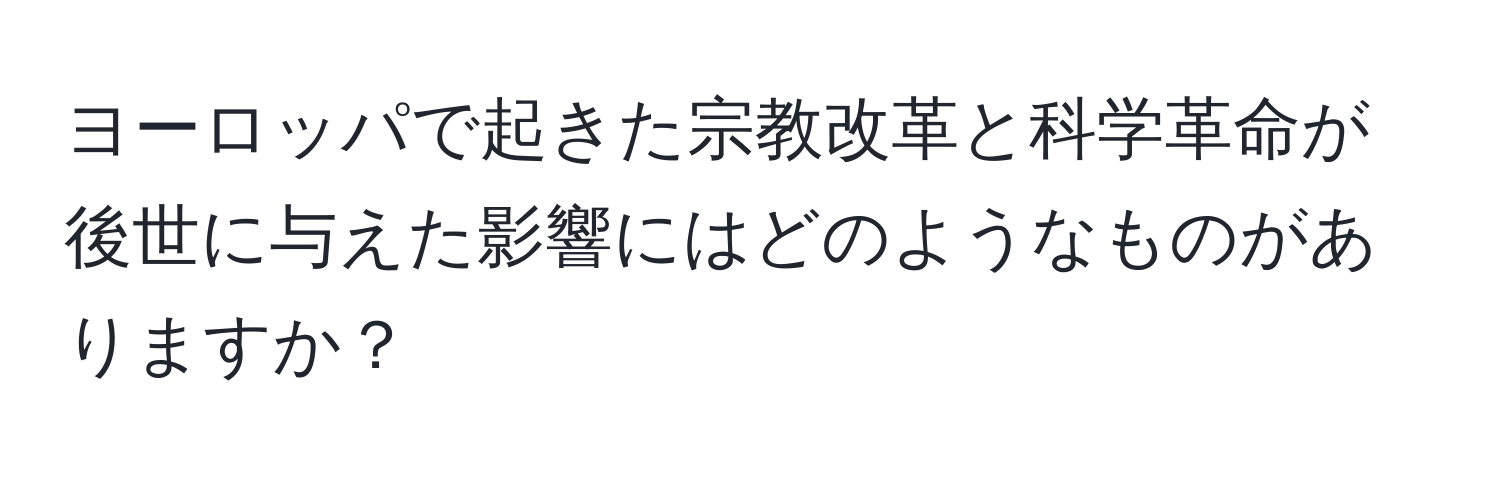 ヨーロッパで起きた宗教改革と科学革命が後世に与えた影響にはどのようなものがありますか？