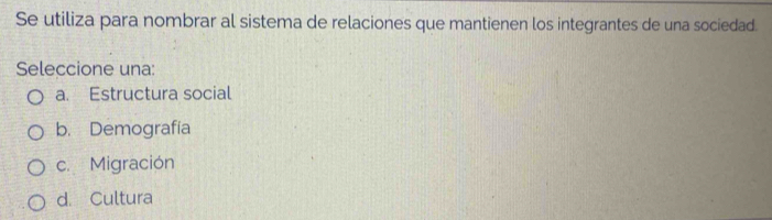 Se utiliza para nombrar al sistema de relaciones que mantienen los integrantes de una sociedad.
Seleccione una:
a. Estructura social
b. Demografía
c. Migración
d. Cultura