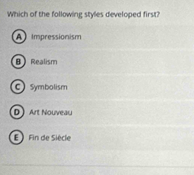 Which of the following styles developed first?
A Impressionism
B Realism
C Symbolism
D Art Nouveau
E Fin de Siècle