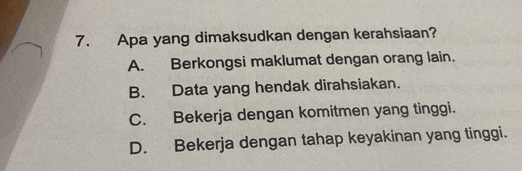 Apa yang dimaksudkan dengan kerahsiaan?
A. Berkongsi maklumat dengan orang lain.
B. Data yang hendak dirahsiakan.
C. Bekerja dengan komitmen yang tinggi.
D. Bekerja dengan tahap keyakinan yang tinggi.