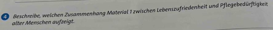 Beschreibe, welchen Zusammenhang Material 1 zwischen Lebenszufriedenheit und Pflegebedürftigkeit 
alter Menschen aufzeigt.