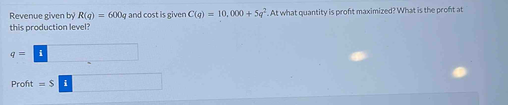 Revenue given by R(q)=600q and cost is given C(q)=10,000+5q^2. At what quantity is proft maximized? What is the proft at 
this production level?
q=i -frac ^- x_1+x_2= □ /□   d=□°
Proft =$|i 10.7* 10^2=