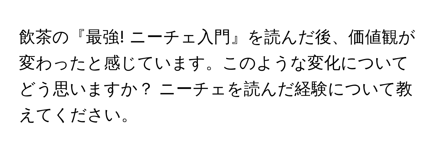飲茶の『最強! ニーチェ入門』を読んだ後、価値観が変わったと感じています。このような変化についてどう思いますか？ ニーチェを読んだ経験について教えてください。