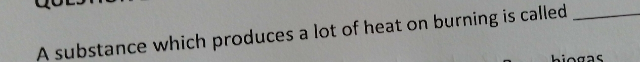 A substance which produces a lot of heat on burning is called_ 
biogas