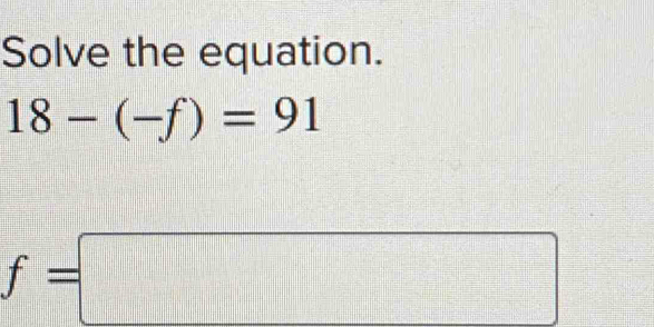 Solve the equation.
18-(-f)=91
f=□