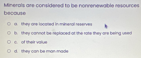 Minerals are considered to be nonrenewable resources
because
a. they are located in mineral reserves
b. they cannot be replaced at the rate they are being used
c. of their value
d. they can be man made