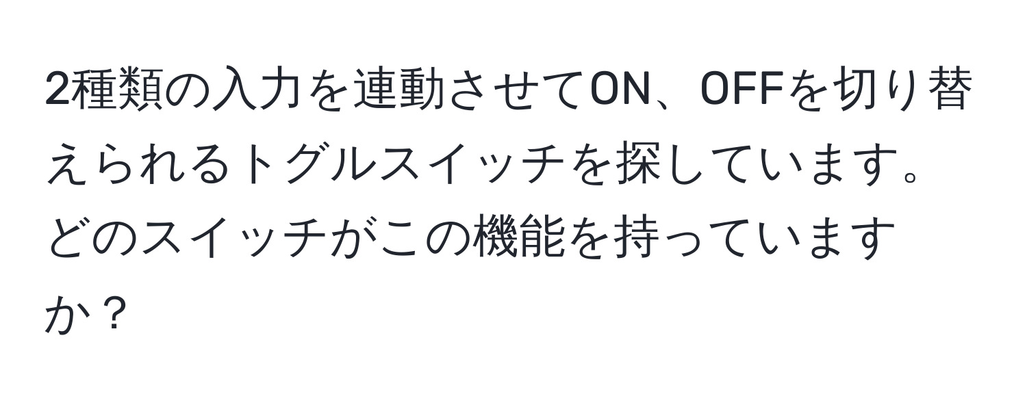 2種類の入力を連動させてON、OFFを切り替えられるトグルスイッチを探しています。どのスイッチがこの機能を持っていますか？