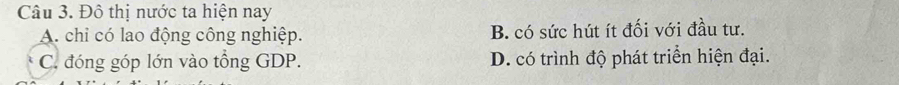 Đô thị nước ta hiện nay
A. chi có lao động công nghiệp. B. có sức hút ít đối với đầu tư.
C. đóng góp lớn vào tổng GDP. D. có trình độ phát triển hiện đại.