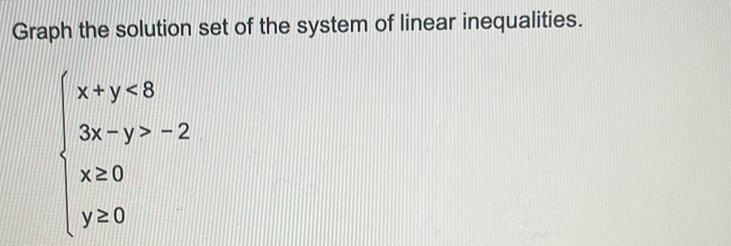 Graph the solution set of the system of linear inequalities.
beginarrayl x+y<8 3x-y>-2 x≥ 0 y≥ 0endarray.