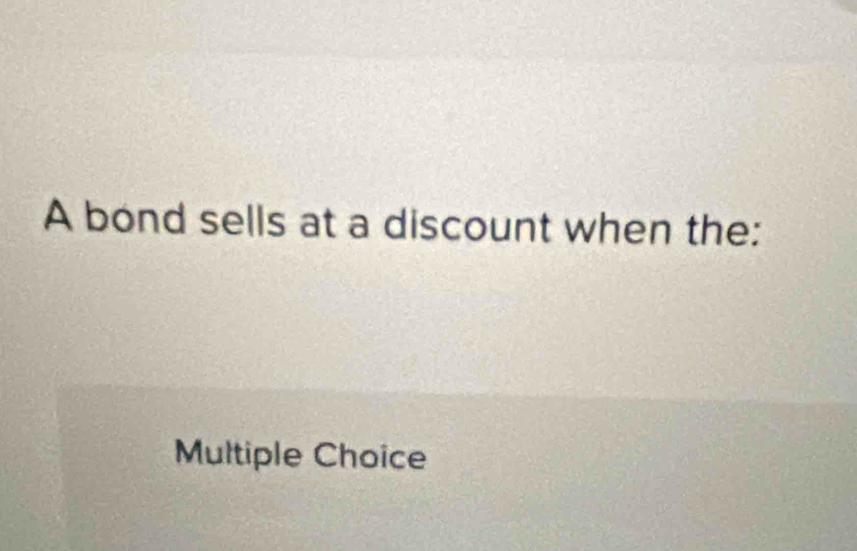 A bond sells at a discount when the:
Multiple Choice