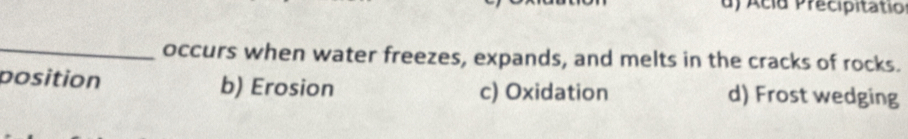 d) Acid Précipitatio
_
occurs when water freezes, expands, and melts in the cracks of rocks.
position b) Erosion c) Oxidation d) Frost wedging