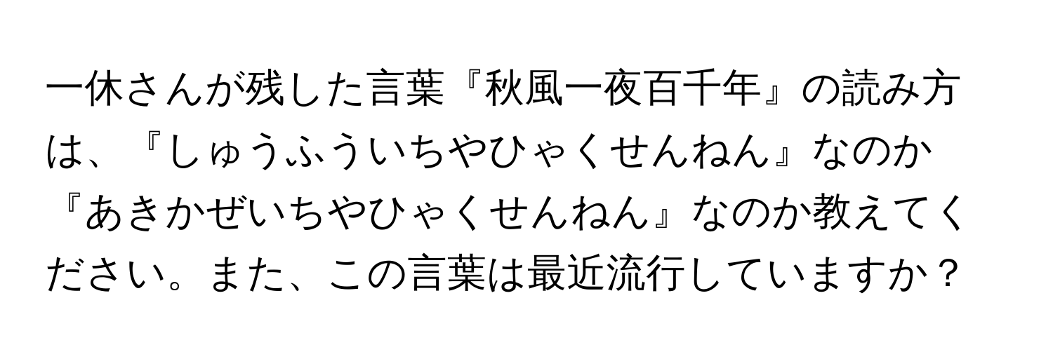 一休さんが残した言葉『秋風一夜百千年』の読み方は、『しゅうふういちやひゃくせんねん』なのか『あきかぜいちやひゃくせんねん』なのか教えてください。また、この言葉は最近流行していますか？