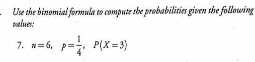 Use the binomial formula to compute the probabilities given the following 
values: 
7. n=6, p= 1/4 , P(X=3)