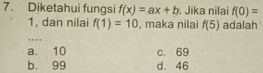 Diketahui fungsi f(x)=ax+b. Jika nilai f(0)=
1, dan nilai f(1)=10 , maka nilai f(5) adalah
.
a. 10 c. 69
b. 99 d. 46