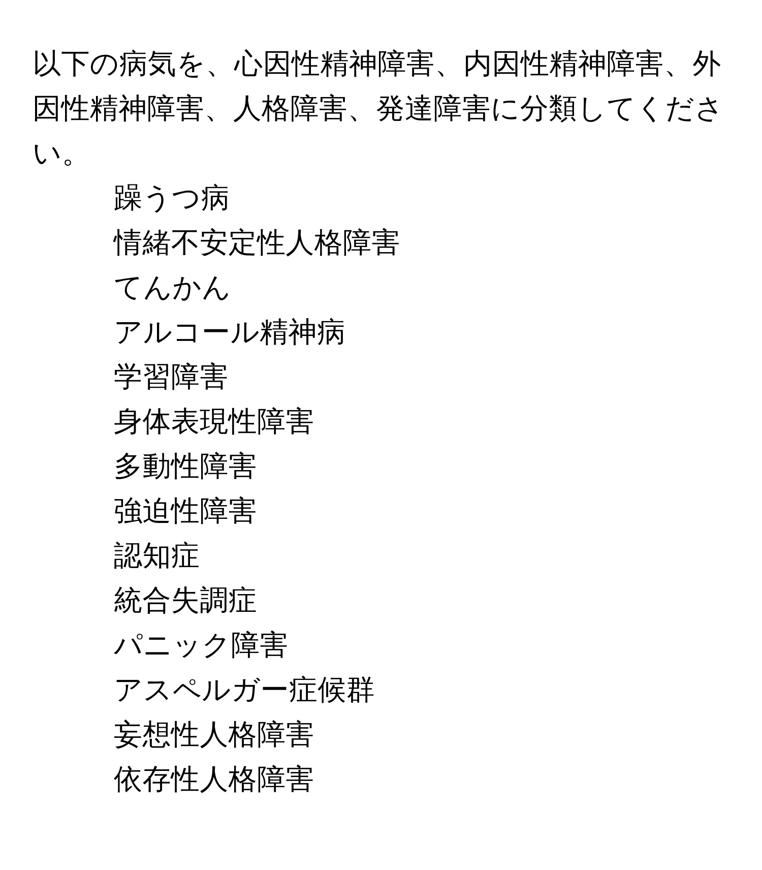 以下の病気を、心因性精神障害、内因性精神障害、外因性精神障害、人格障害、発達障害に分類してください。  
1. 躁うつ病  
2. 情緒不安定性人格障害  
3. てんかん  
4. アルコール精神病  
5. 学習障害  
6. 身体表現性障害  
7. 多動性障害  
8. 強迫性障害  
9. 認知症  
10. 統合失調症  
11. パニック障害  
12. アスペルガー症候群  
13. 妄想性人格障害  
14. 依存性人格障害