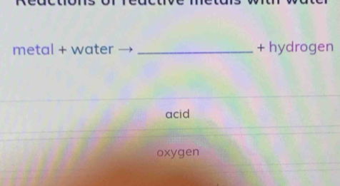 metal + water _+ hydrogen
acid
oxygen