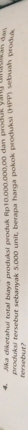 Jika diketahui total biaya produksi produk Rp10.000.000,00 dan produk yang dinasiikan dari 
produksi tersebut sebanyak 5.000 unit, berapa harga pokok produksi (HPP) sebuah produk 
tersebut?