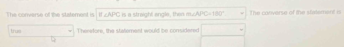 The converse of the statement is If ∠ APC is a straight angle, then m∠ APC=180°. The converse of the statement is 
true Therefore, the statement would be considered