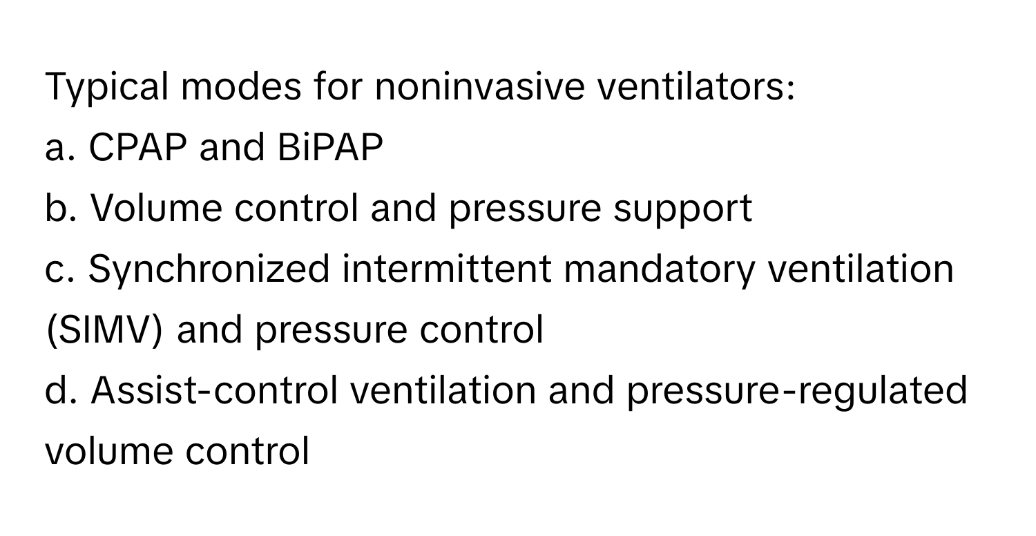 Typical modes for noninvasive ventilators:

a. CPAP and BiPAP 
b. Volume control and pressure support 
c. Synchronized intermittent mandatory ventilation (SIMV) and pressure control 
d. Assist-control ventilation and pressure-regulated volume control