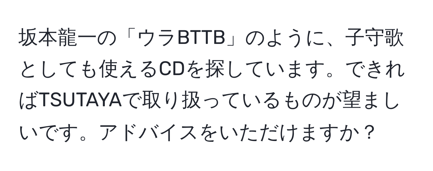 坂本龍一の「ウラBTTB」のように、子守歌としても使えるCDを探しています。できればTSUTAYAで取り扱っているものが望ましいです。アドバイスをいただけますか？