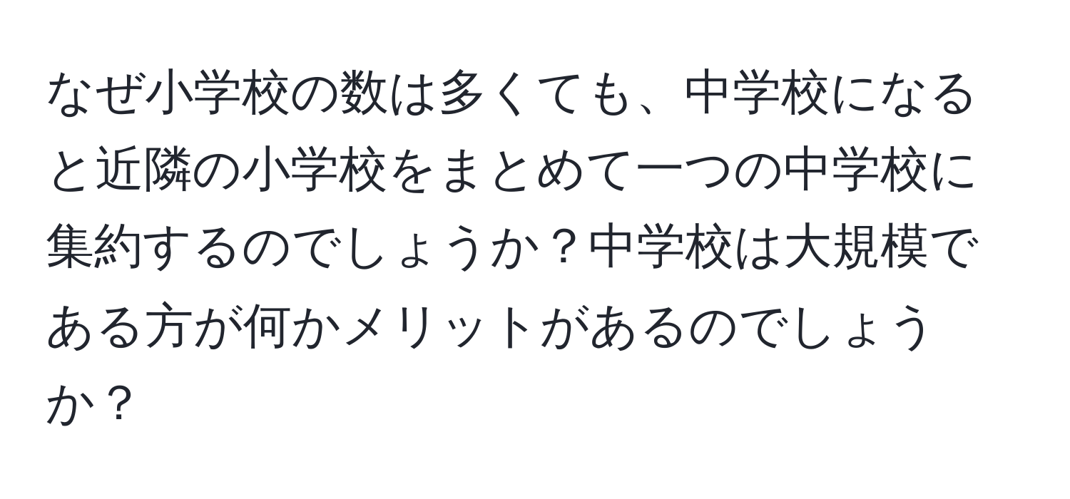 なぜ小学校の数は多くても、中学校になると近隣の小学校をまとめて一つの中学校に集約するのでしょうか？中学校は大規模である方が何かメリットがあるのでしょうか？