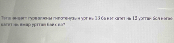 Тэгш енцегт гурвалжны гипотенузын урт нь 13 ба нэг катет нь 12 урттай бол негее 
Kатет нь ямар урттай байх вэ?